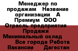 Менеджер по продажам › Название организации ­ А-Премиум, ООО › Отрасль предприятия ­ Продажи › Минимальный оклад ­ 38 000 - Все города Работа » Вакансии   . Дагестан респ.,Избербаш г.